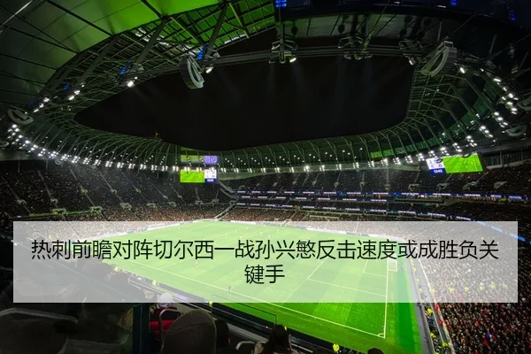 热刺前瞻对阵切尔西一战孙兴慜反击速度或成胜负关键手