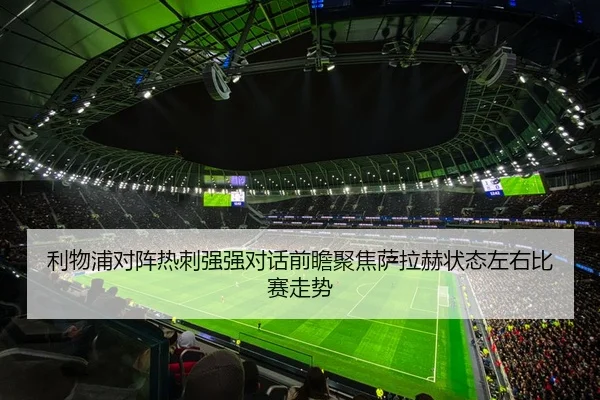 利物浦对阵热刺强强对话前瞻聚焦萨拉赫状态左右比赛走势