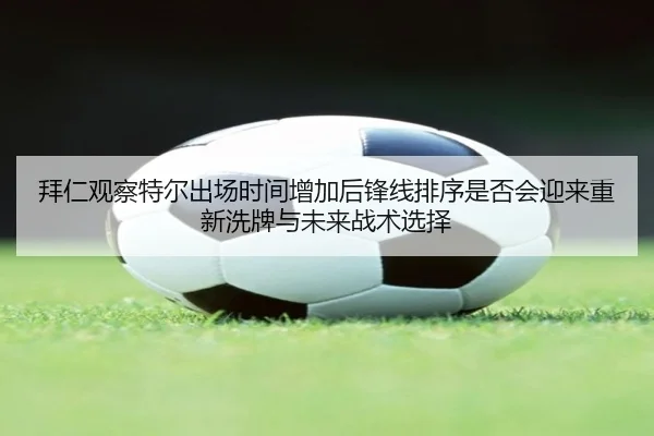 拜仁观察特尔出场时间增加后锋线排序是否会迎来重新洗牌与未来战术选择