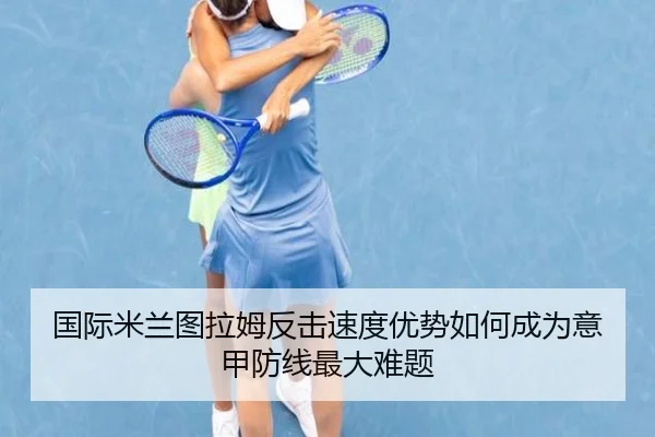 国际米兰图拉姆反击速度优势如何成为意甲防线最大难题