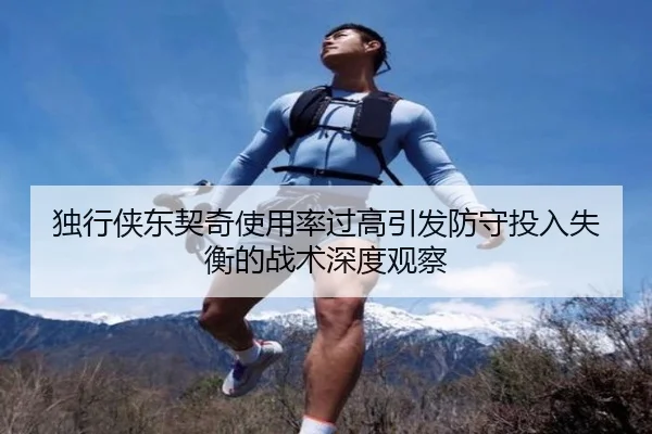独行侠东契奇使用率过高引发防守投入失衡的战术深度观察